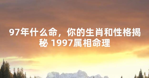 97年什么命，你的生肖和性格揭秘 1997属相命理